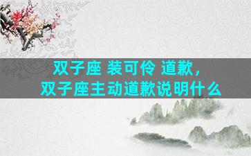 双子座 装可伶 道歉，双子座主动道歉说明什么